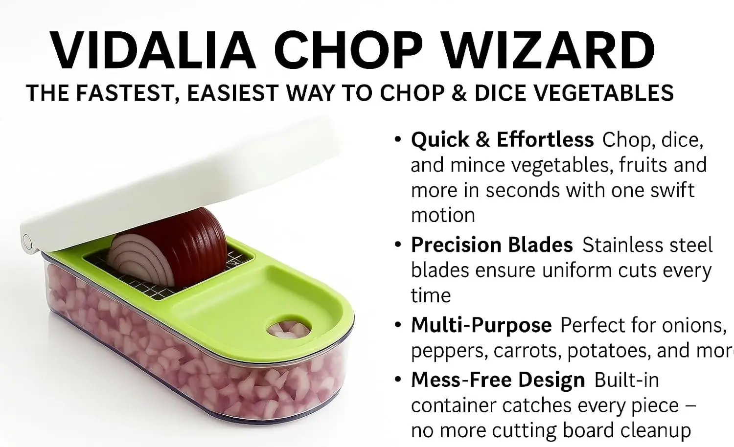 The Vidalia Chop Wizard quickly chops and dices vegetables, fruits, and cheeses with included super sharp insert discs, and it features a catch container that doubles as a measuring cup.
